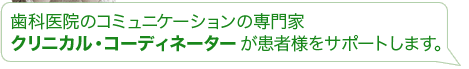 歯科医院のコミュニケーションの専門家、クリニカル・コーディネーター が患者様をサポートします。
