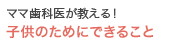 ママ歯科医が教える！子供のためにできること