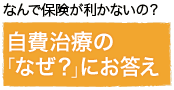 なんで保険が利かないの？自費治療の「なぜ？」にお答え