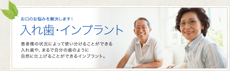 インプラント・入れ歯｜患者様の状況によって使い分けることができる入れ歯や、まるで自分の歯のように自然に仕上げることができるインプラント。