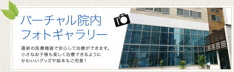 バーチャル院内フォトギャラリー｜最新の医療機器で安心して治療ができます。小さなお子様も楽しく治療できるようにかわいいグッズや絵本もご用意！